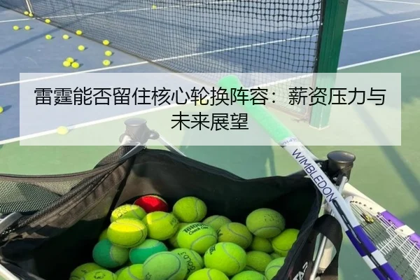 雷霆能否留住核心轮换阵容：薪资压力与未来展望